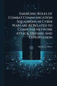 bokomslag Emerging Roles of Combat Communication Squadrons in Cyber Warfare As Related to Computer Network Attack, Defense And Exploitation
