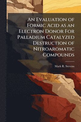 Mark R Stevens, Mark R. Stevens - Evaluation of Formic Acid as an Electron Donor For Palladium Catalyzed Destruction of Nitroaromatic Compounds, Häftad