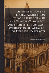 bokomslag An Analysis of the Federal Acquisition Streamlining Act and the Clinger-Cohen Act and Their Effect on Cost Overruns in Department of Defense Contracts