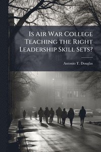 bokomslag Is Air War College Teaching the Right Leadership Skill Sets?