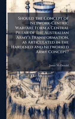 bokomslag Should the Concept of Network-Centric Warfare Form a Central Pillar of the Australian Armyâ?(TM)s Transformation, as Articulated in the Hardened