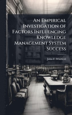 John F Whitfield, John F. Whitfield - Empirical Investigation of Factors Influencing Knowledge Management System Success, Inbunden