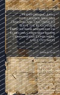bokomslag Transforming Army Intelligence Analysis Training and Doctrine to Serve the Reasonable Expectations and Needs of Echelons Corps and Below Commanders, Consumers, and Customers