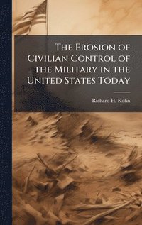 bokomslag The Erosion of Civilian Control of the Military in the United States Today