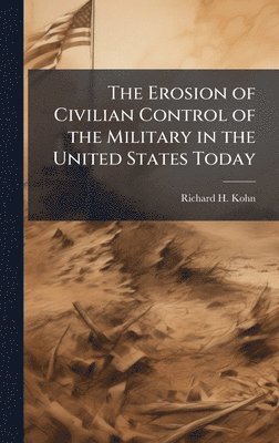 bokomslag The Erosion of Civilian Control of the Military in the United States Today