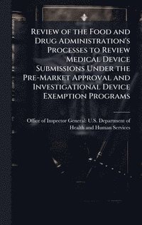 bokomslag Review of the Food and Drug Administration's Processes to Review Medical Device Submissions Under the Pre-Market Approval and Investigational Device E