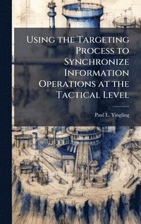 bokomslag Using the Targeting Process to Synchronize Information Operations at the Tactical Level