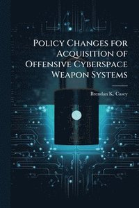 bokomslag Policy Changes for Acquisition of Offensive Cyberspace Weapon Systems
