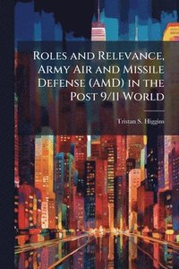 bokomslag Roles and Relevance, Army Air and Missile Defense (AMD) in the Post 9/11 World