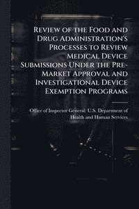 bokomslag Review of the Food and Drug Administration's Processes to Review Medical Device Submissions Under the Pre-Market Approval and Investigational Device Exemption Programs