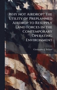 bokomslag Why not Airdrop? The Utility of Preplanned Airdrop to Resupply Land Forces in the Contemporary Operating Environment