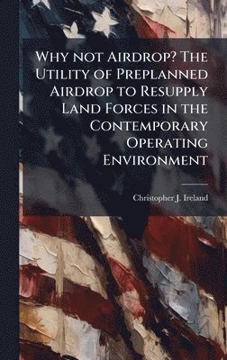 bokomslag Why not Airdrop? The Utility of Preplanned Airdrop to Resupply Land Forces in the Contemporary Operating Environment