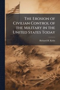 bokomslag The Erosion of Civilian Control of the Military in the United States Today