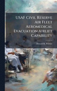 bokomslag USAF Civil Reserve Air Fleet Aeromedical Evacuation Airlift Capability