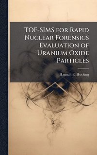 bokomslag TOF-SIMS for Rapid Nuclear Forensics Evaluation of Uranium Oxide Particles