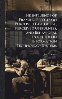 bokomslag Influence of Framing Effects on Perceived Ease of Use, Perceived Usefulness, and Behavioral Intention in Information Technology Systems