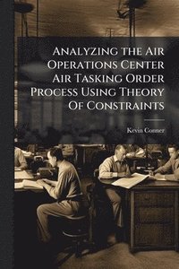 bokomslag Analyzing the Air Operations Center Air Tasking Order Process Using Theory Of Constraints
