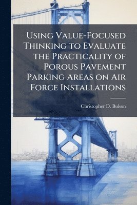 bokomslag Using Value-Focused Thinking to Evaluate the Practicality of Porous Pavement Parking Areas on Air Force Installations