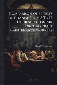 bokomslag Comparison of Effects of Change From 8 To 12 Hour Shifts on Air Force Aircraft Maintenance Workers