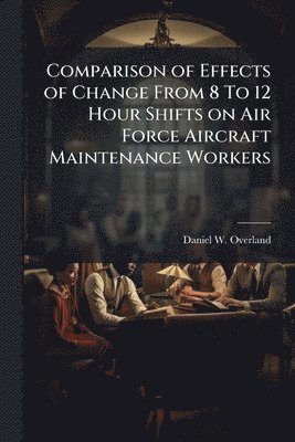 bokomslag Comparison of Effects of Change From 8 To 12 Hour Shifts on Air Force Aircraft Maintenance Workers