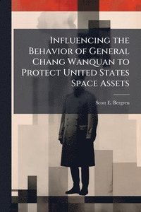bokomslag Influencing the Behavior of General Chang Wanquan to Protect United States Space Assets