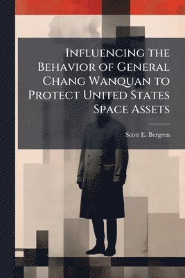 Scott E Bergren - Influencing the Behavior of General Chang Wanquan to Protect United States Space Assets, Häftad