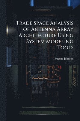 Eugene Johnson - Trade Space Analysis of Antenna Array Architecture Using System Modeling Tools, Häftad