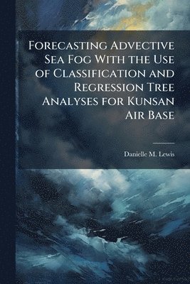 Danielle M Lewis, Danielle M. Lewis - Forecasting Advective Sea Fog With the Use of Classification and Regression Tree Analyses for Kunsan Air Base, Häftad