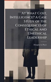 bokomslag At What Cost, Intelligence? A Case Study of the Consequences of Ethical and Unethical Leadership