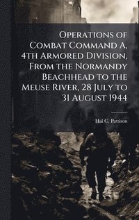 bokomslag Operations of Combat Command A, 4th Armored Division, From the Normandy Beachhead to the Meuse River, 28 July to 31 August 1944