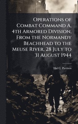 bokomslag Operations of Combat Command A, 4th Armored Division, From the Normandy Beachhead to the Meuse River, 28 July to 31 August 1944
