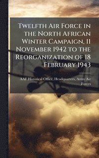 bokomslag Twelfth Air Force in the North African Winter Campaign, 11 November 1942 to the Reorganization of 18 February 1943