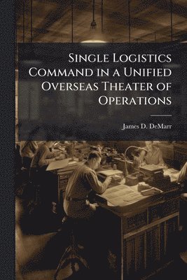 bokomslag Single Logistics Command in a Unified Overseas Theater of Operations