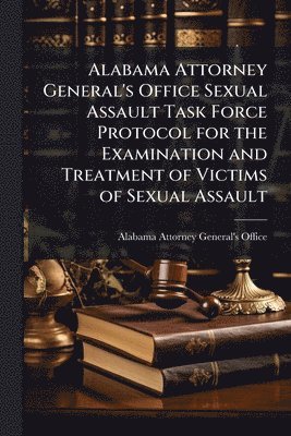 bokomslag Alabama Attorney General's Office Sexual Assault Task Force Protocol for the Examination and Treatment of Victims of Sexual Assault