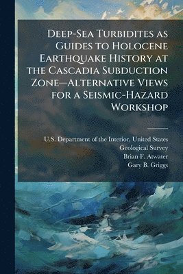 Brian F Atwater, Gary B Griggs - Deep-Sea Turbidites as Guides to Holocene Earthquake History at the Cascadia Subduction Zoneâ"Alternative Views for a Seismic-Hazard Workshop, Häftad