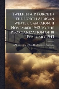 bokomslag Twelfth Air Force in the North African Winter Campaign, 11 November 1942 to the Reorganization of 18 February 1943