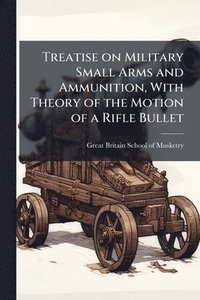 bokomslag Treatise on Military Small Arms and Ammunition, With Theory of the Motion of a Rifle Bullet