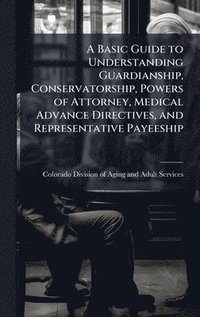bokomslag Basic Guide to Understanding Guardianship, Conservatorship, Powers of Attorney, Medical Advance Directives, and Representative Payeeship