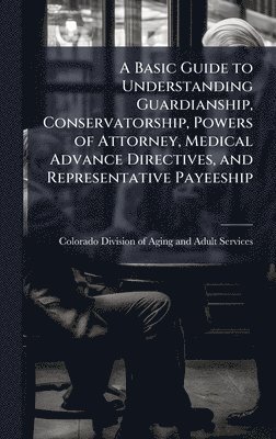bokomslag Basic Guide to Understanding Guardianship, Conservatorship, Powers of Attorney, Medical Advance Directives, and Representative Payeeship