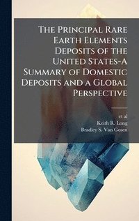 bokomslag The Principal Rare Earth Elements Deposits of the United States-A Summary of Domestic Deposits and a Global Perspective