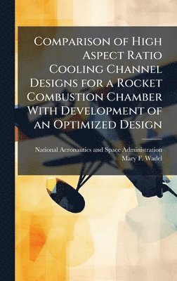 bokomslag Comparison of High Aspect Ratio Cooling Channel Designs for a Rocket Combustion Chamber With Development of an Optimized Design