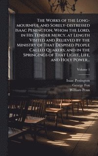bokomslag The Works of the Long-mournful and Sorely-distressed Isaac Penington, Whom the Lord, in His Tender Mercy, at Length Visited and Relieved by the Minist