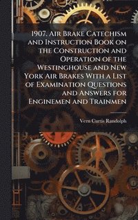 bokomslag 1907. Air Brake Catechism and Instruction Book on the Construction and Operation of the Westinghouse and New York Air Brakes With a List of Examination Questions and Answers for Enginemen and Trainmen