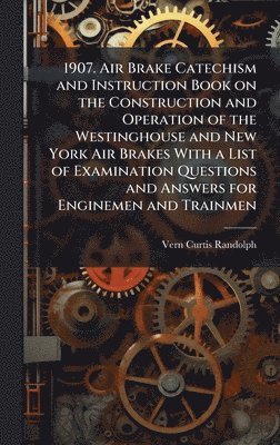 bokomslag 1907. Air Brake Catechism and Instruction Book on the Construction and Operation of the Westinghouse and New York Air Brakes With a List of Examination Questions and Answers for Enginemen and Trainmen