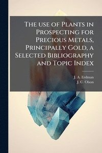 bokomslag The use of Plants in Prospecting for Precious Metals, Principally Gold, a Selected Bibliography and Topic Index