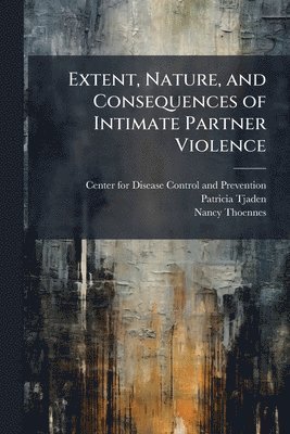 Patricia Tjaden, Nancy Thoennes - Extent, Nature, and Consequences of Intimate Partner Violence, Häftad