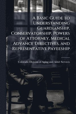 bokomslag Basic Guide to Understanding Guardianship, Conservatorship, Powers of Attorney, Medical Advance Directives, and Representative Payeeship