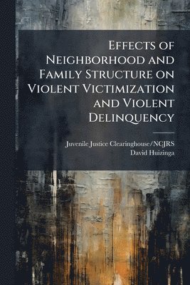 David Huizinga - Effects of Neighborhood and Family Structure on Violent Victimization and Violent Delinquency, Häftad