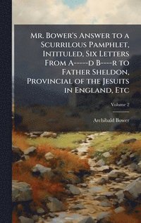 bokomslag Mr. Bower's Answer to a Scurrilous Pamphlet, Intituled, Six Letters From A-----d B----r to Father Sheldon, Provincial of the Jesuits in England, Etc