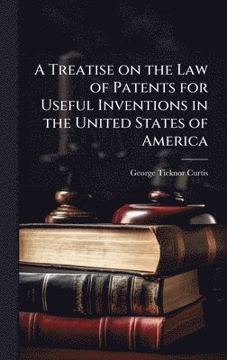 George Ticknor 1812-1894 Curtis, George Ticknor Curtis - Treatise on the Law of Patents for Useful Inventions in the United States of America, Inbunden